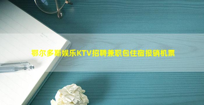 鄂尔多斯娱乐KTV招聘兼职包住宿报销机票